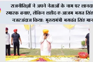 राजनीतिज्ञों ने अपने नेताओं के नाम पर शानदार स्मारक बनाए, लेकिन शहीद-ए-आज़म भगत सिंह को नजरअंदाज किया: मुख्यमंत्री भगवंत सिंह मान