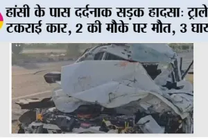 हांसी के पास दर्दनाक सड़क हादसा: ट्राले से टकराई कार, 2 की मौके पर मौत, 3 घायल