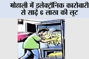 मोहाली में इलेक्ट्रॉनिक कारोबारी से साढ़े 6 लाख की लूट