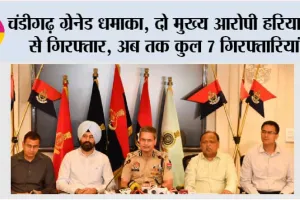 चंडीगढ़ ग्रेनेड धमाका, दो मुख्य आरोपी हरियाणा से गिरफ्तार, अब तक कुल 7 गिरफ्तारियां