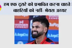 IPL 2026: हम एक दूसरे को प्रभावित करना चाहते है, बाहरियों को नहीं: श्रेयस अय्यर