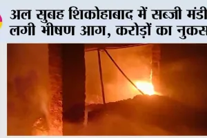 अल सुबह शिकोहाबाद में सब्जी मंडी में लगी भीषण आग, करोड़ों का नुकसान