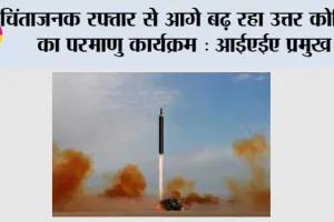 चिंताजनक रफ्तार से आगे बढ़ रहा उत्तर कोरिया का परमाणु कार्यक्रम: आईएईए प्रमुख