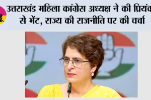 उत्तराखंड महिला कांग्रेस अध्यक्ष ने की प्रियंका से भेंट, राज्य की राजनीति पर की चर्चा