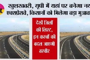 Expressway In UP: खुशखबरी, यूपी में यहां पर बनेगा नया एक्सप्रेसवे, किसानों को मिलेगा बड़ा मुआवजा, देखें जिलों की लिस्ट