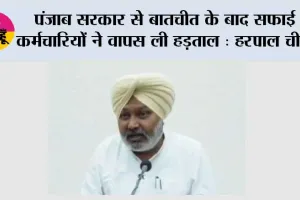 पंजाब सरकार से बातचीत के बाद सफाई कर्मचारियों ने वापस ली हड़ताल : हरपाल चीमा