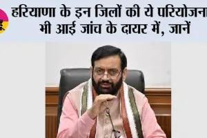 Haryana News: हरियाणा के इन जिलों की ये परियोजनाएं भी आई जांच के दायर में, जानें