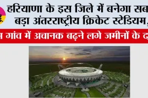 Haryana: हरियाणा के इस जिले में बनेगा सबसे बड़ा अंतरराष्ट्रीय क्रिकेट स्टेडियम, इस गांव में अचानक बढ़ने लगे जमीनों के दाम