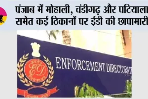 पंजाब में मोहाली, चंडीगढ़ और पटियाला समेत कई ठिकानों पर ईडी की छापामारी