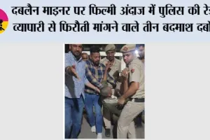 दबलैन माइनर पर फिल्मी अंदाज में पुलिस की रेड, व्यापारी से फिरौती मांगने वाले तीन बदमाश दबोचे