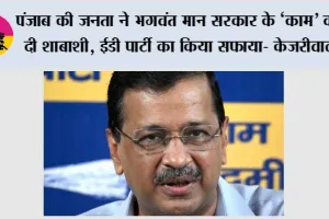पंजाब की जनता ने भगवंत मान सरकार के ‘‘काम’’ को दी शाबाशी, ईडी पार्टी का किया सफाया- केजरीवाल