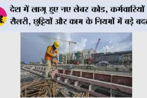 देश में लागू हुए नए लेबर कोड, कर्मचारियों की सैलरी, छुट्टियों और काम के नियमों में बड़े बदलाव