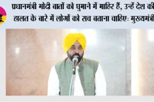 प्रधानमंत्री मोदी बातों को घुमाने में माहिर हैं, उन्हें देश की हालत के बारे में लोगों को सच बताना चाहिए: मुख्यमंत्री भगवंत सिंह मान