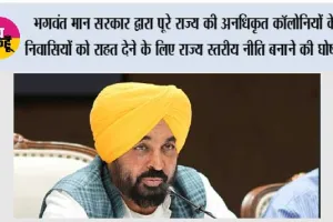 भगवंत मान सरकार द्वारा पूरे राज्य की अनधिकृत कॉलोनियों के निवासियों को राहत देने के लिए राज्य स्तरीय नीति बनाने की घोषणा