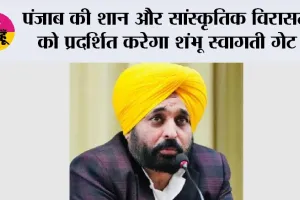 पंजाब की 'पंज-आब' पहचान और समृद्ध सांस्कृतिक विरासत के सम्मान में शंभू में स्वागती गेट का निर्माण किया जाएगा: मुख्यमंत्री भगवंत मान