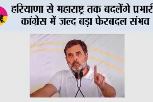  हरियाणा से महाराष्ट्र तक बदलेंगे प्रभारी, कांग्रेस में जल्द बड़ा फेरबदल संभव
