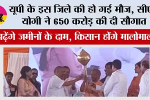 यूपी के इस जिले की हो गई मौज, सीएम योगी ने 650 करोड़ की दी सौगात, बढ़ेंगे जमीनों के दाम, किसान होंगे मालोमाल