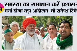 समस्या का समाधान करें प्रशासन, वर्ना होगा बड़ा आंदोलन: चौ राकेश टिकैत 