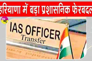Haryana IAS Transfer: हरियाणा में प्रशासनिक अधिकारियों के तबादले, 7 IAS, 1 IFS और 10 HCS अधिकारी बदले