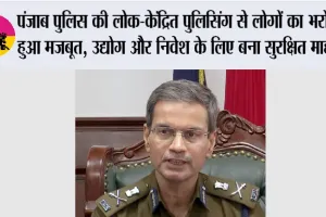 पंजाब पुलिस की लोक-केंद्रित पुलिसिंग से लोगों का भरोसा हुआ मजबूत, उद्योग और निवेश के लिए बना सुरक्षित माहौल