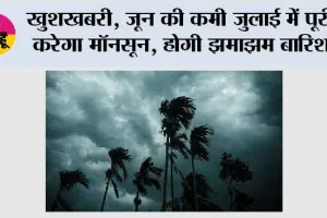 Monsoon News: खुशखबरी, जून की कमी जुलाई में पूरी करेगा मॉनसून, होगी झमाझम बारिश