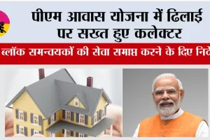 PM Awas Yojana: पीएम आवास योजना में ढिलाई पर सख्त हुए कलेक्टर, दो ब्लॉक समन्वयकों की सेवा समाप्त करने के दिए निर्देश
