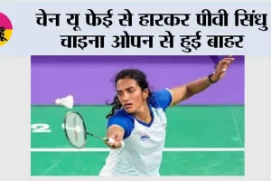 Badminton: चेन यू फेई से हारकर पीवी सिंधु चाइना ओपन से हुई बाहर