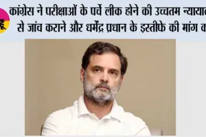 कांग्रेस ने परीक्षाओं के पर्चे लीक होने की उच्चतम न्यायालय से जांच कराने और धर्मेंद्र प्रधान के इस्तीफे की मांग की