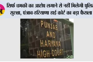 High Court: सिर्फ धमकी का आरोप लगाने से नहीं मिलेगी पुलिस सुरक्षा, पंजाब-हरियाणा हाई कोर्ट का बड़ा फैसला
