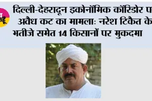 दिल्ली-देहरादून इकोनॉमिक कॉरिडोर पर अवैध कट का मामला: नरेश टिकैत के भतीजे समेत 14 किसानों पर मुकदमा