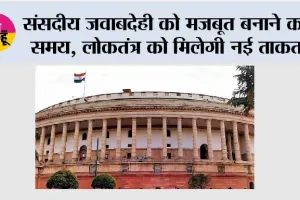 संसदीय जवाबदेही को मजबूत बनाने का समय, लोकतंत्र को मिलेगी नई ताकत