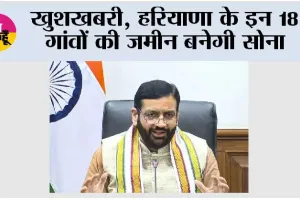 खुशखबरी, हरियाणा के इन 18 गांवों की जमीन बनेगी सोना