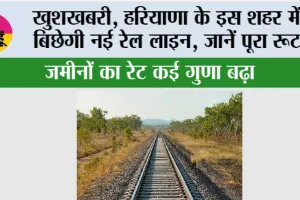 Haryana Railway News: खुशखबरी, हरियाणा के इस शहर में बिछेगी नई रेल लाइन, जानें पूरा रूट, जमीनों का रेट कई गुणा बढ़ा