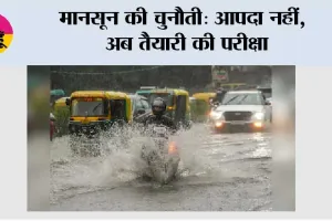 मानसून की चुनौती: आपदा नहीं, अब तैयारी की परीक्षा