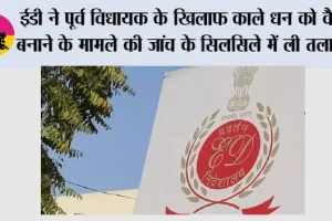 ED Raid: ईडी ने पूर्व विधायक के खिलाफ काले धन को वैध बनाने के मामले की जांच के सिलसिले में ली तलाशी