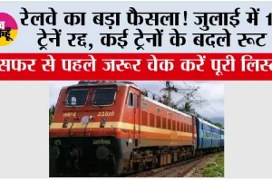 Railway News: रेलवे का बड़ा फैसला! जुलाई में 12 ट्रेनें रद्द, कई ट्रेनों के बदले रूट; सफर से पहले जरूर चेक करें पूरी लिस्ट