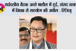 सर्वदलीय बैठक अच्छे माहौल में हुई, संसद चलाने में विपक्ष से सहयोग की अपील : रिजिजू