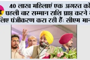 40 लाख महिलाएं एक अगस्त को पहली बार सम्मान राशि प्राप्त करने के लिए पंजीकरण करा रही हैं: मुख्यमंत्री भगवंत सिंह मान