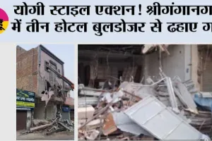 योगी स्टाइल एक्शन! श्रीगंगानगर में तीन होटल बुलडोजर से ढहाए गए