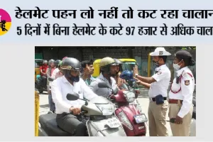 Traffic Challan: हेलमेट पहन लो नहीं तो कट रहा चालान, 5 दिनों में बिना हेलमेट के कटे 97 हजार से अधिक चालान