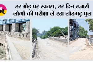 हर मोड़ पर खतरा, हर दिन हजारों लोगों की परीक्षा ले रहा लोहगढ़ पुल