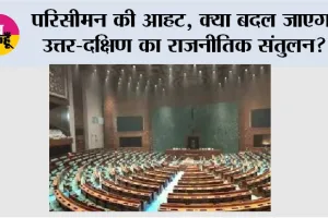 परिसीमन की आहट: क्या बदल जाएगा उत्तर-दक्षिण का राजनीतिक संतुलन?