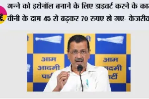  गन्ने को इथेनॉल बनाने के लिए डाइवर्ट करने के कारण चीनी के दाम 45 से बढ़कर 70 रुपए हो गए- केजरीवाल