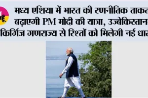 मध्य एशिया में भारत की रणनीतिक ताकत बढ़ाएगी PM मोदी की यात्रा, उज्बेकिस्तान-किर्गिज गणराज्य से रिश्तों को मिलेगी नई धार