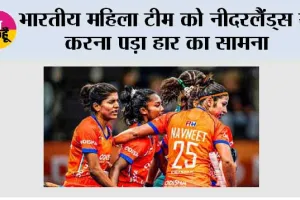 भारतीय महिला टीम को नीदरलैंड्स से करना पड़ा हार का सामना