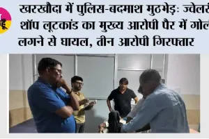 खरखौदा में पुलिस-बदमाश मुठभेड़: ज्वेलरी शॉप लूटकांड का मुख्य आरोपी पैर में गोली लगने से घायल, तीन आरोपी गिरफ्तार