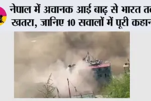 नेपाल में अचानक आई बाढ़ से भारत तक खतरा, जानिए 10 सवालों में पूरी कहानी