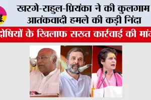 खरगे-राहुल-प्रियंका ने की कुलगाम आतंकवादी हमले की कड़ी निंदा, दोषियों के खिलाफ सख्त कार्रवाई की मांग