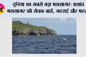 दुनिया का सबसे बड़ा महासागर: प्रशांत महासागर की रोचक बातें, गहराई और महत्व