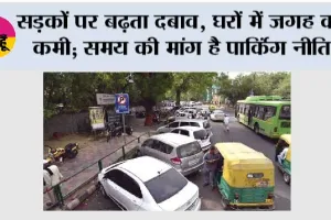 सड़कों पर बढ़ता दबाव, घरों में जगह की कमी; समय की मांग है पार्किंग नीति